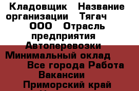 Кладовщик › Название организации ­ Тягач 2001, ООО › Отрасль предприятия ­ Автоперевозки › Минимальный оклад ­ 25 000 - Все города Работа » Вакансии   . Приморский край,Находка г.